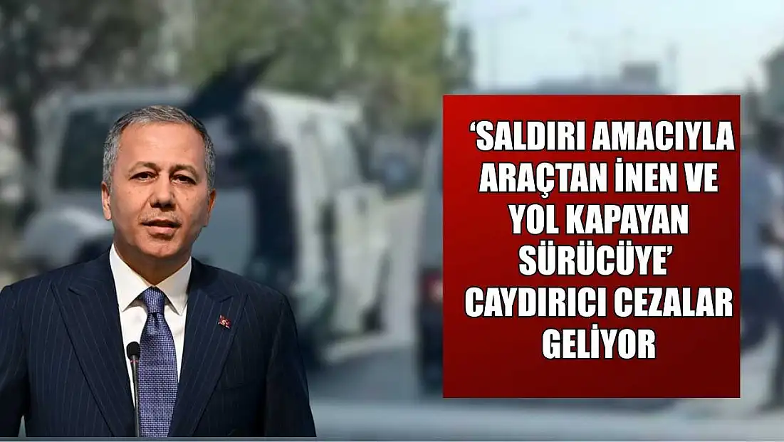 ‘Saldırı amacıyla araçtan inen ve yol kapayan sürücüye’ caydırıcı cezalar geliyor