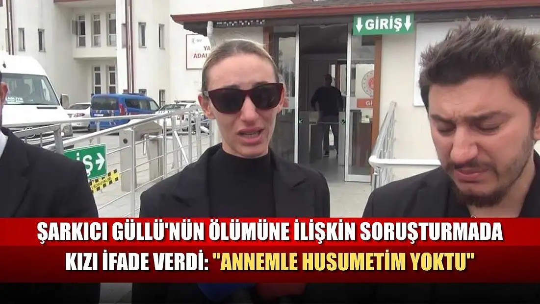 Şarkıcı Güllü'nün ölümüne ilişkin soruşturmada kızı ifade verdi: 'Annemle husumetim yoktu'