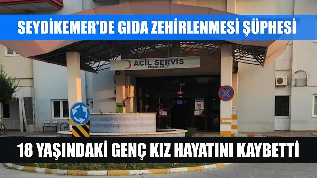 Seydikemer'de gıda zehirlenmesi şüphesi: 18 yaşındaki genç kız hayatını kaybetti