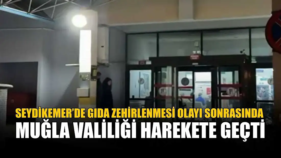 Seydikemer’de gıda zehirlenmesi olayı sonrasında Muğla Valiliği harekete geçti