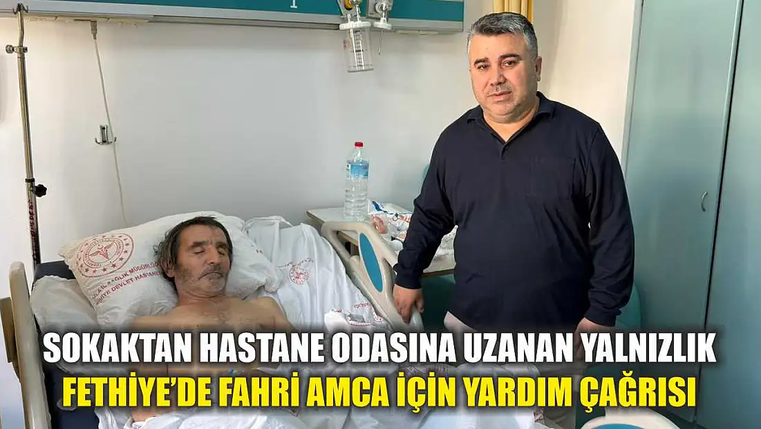 Sokaktan hastane odasına uzanan yalnızlık: Fethiye’de Fahri Amca için yardım çağrısı