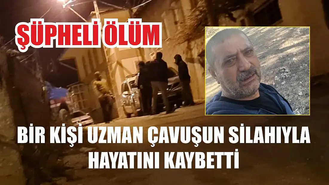 Şüpheli ölüm: Bir kişi uzman çavuşun silahıyla hayatını kaybetti