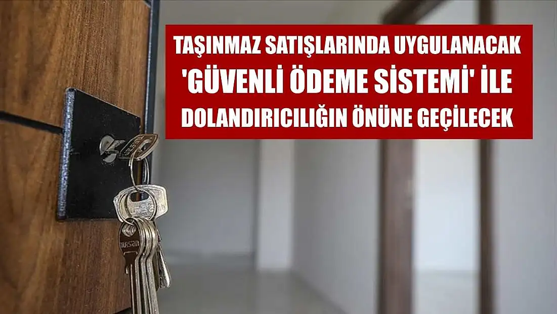 Taşınmaz satışlarında uygulanacak 'Güvenli Ödeme Sistemi' ile dolandırıcılığın önüne geçilecek