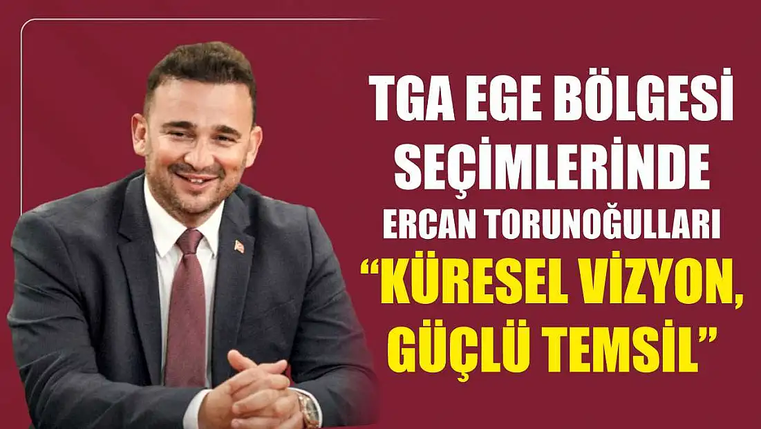 TGA Ege Bölgesi Seçimlerinde Ercan Torunoğulları 'Küresel Vizyon, Güçlü Temsil'