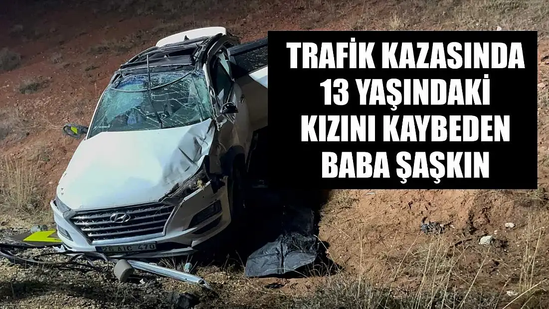 Trafik kazasında 13 yaşındaki kızını kaybeden baba şaşkın