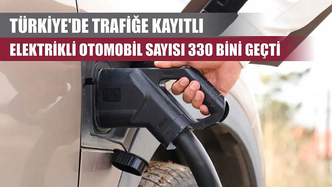 Türkiye'de trafiğe kayıtlı elektrikli otomobil sayısı 330 bini geçti