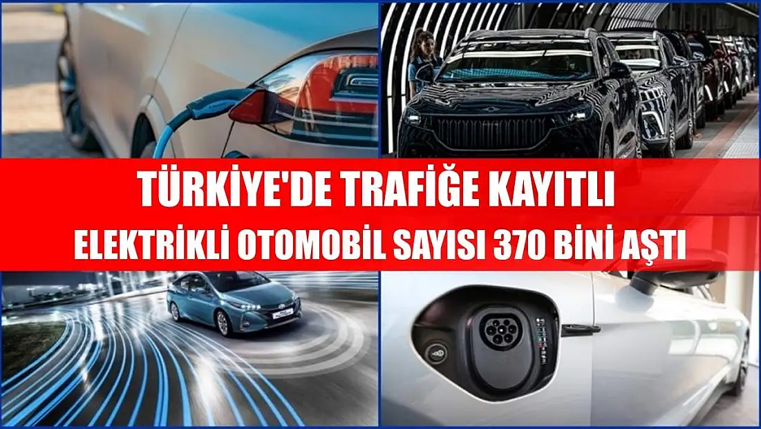 Türkiye'de trafiğe kayıtlı elektrikli otomobil sayısı 370 bini aştı