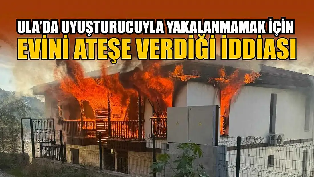 Ula’da uyuşturucuyla yakalanmamak için evini ateşe verdiği iddiası