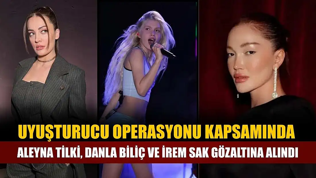 Uyuşturucu operasyonu kapsamında Aleyna Tilki, Danla Biliç ve İrem Sak gözaltına alındı