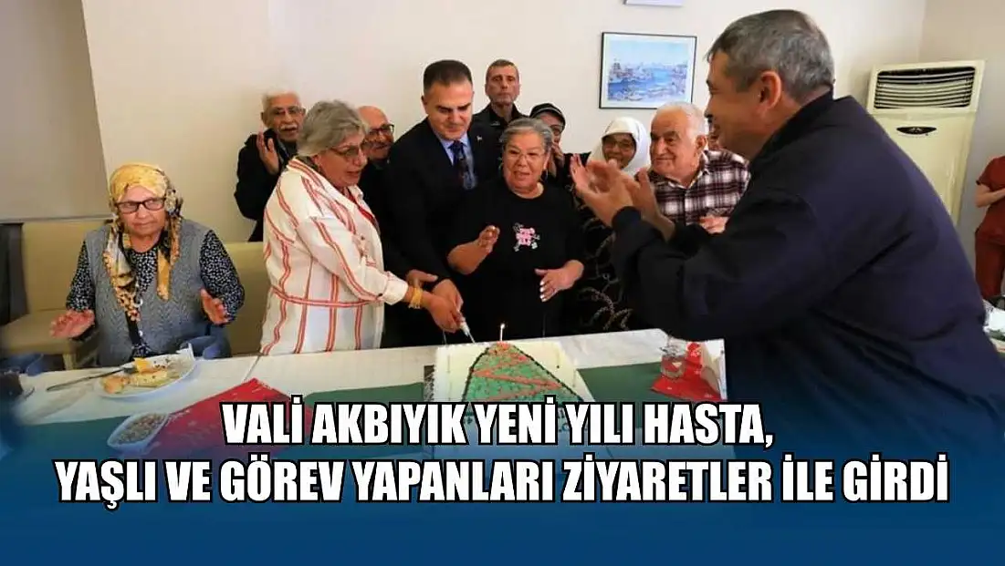 Vali Akbıyık yeni yılı hasta, yaşlı ve görev yapanları ziyaretler ile girdi