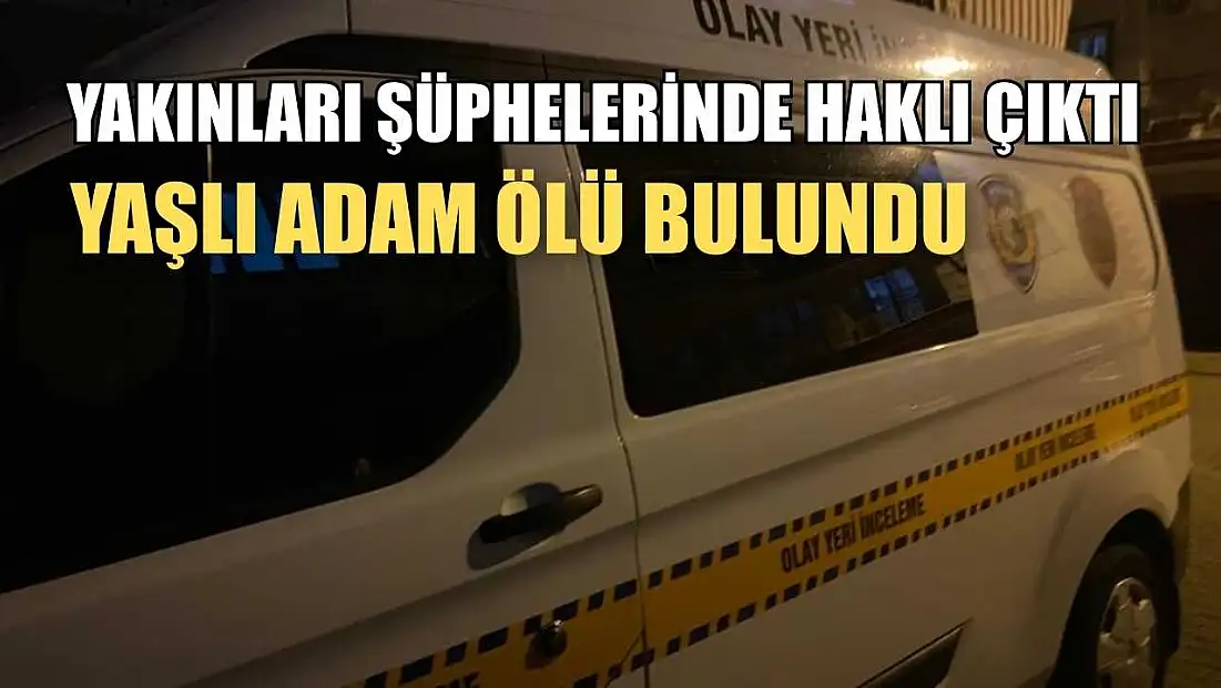 Yakınları şüphelerinde haklı çıktı, yaşlı adam ölü bulundu