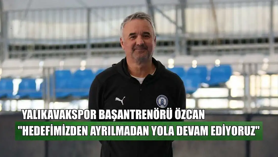 Yalıkavakspor Başantrenörü Özcan: ‘Hedefimizden ayrılmadan yola devam ediyoruz’