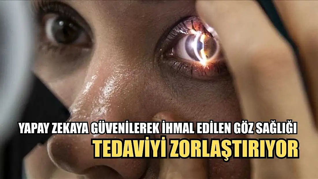 Yapay zekaya güvenilerek ihmal edilen göz sağlığı tedaviyi zorlaştırıyor