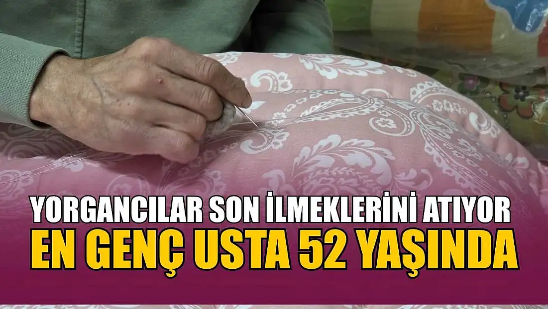 Yorgancılar son ilmeklerini atıyor: En genç usta 52 yaşında