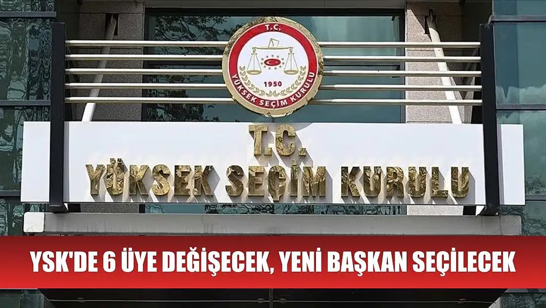 YSK'de 6 üye değişecek, yeni başkan seçilecek