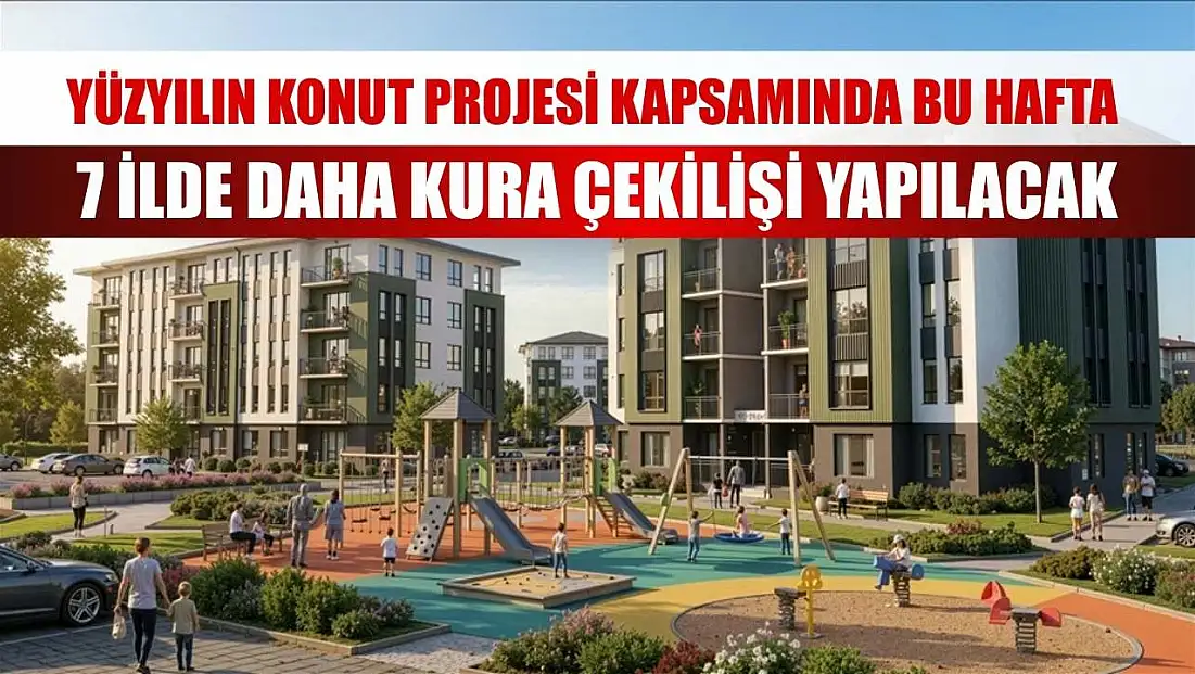 Yüzyılın Konut Projesi kapsamında bu hafta 7 ilde daha kura çekilişi yapılacak