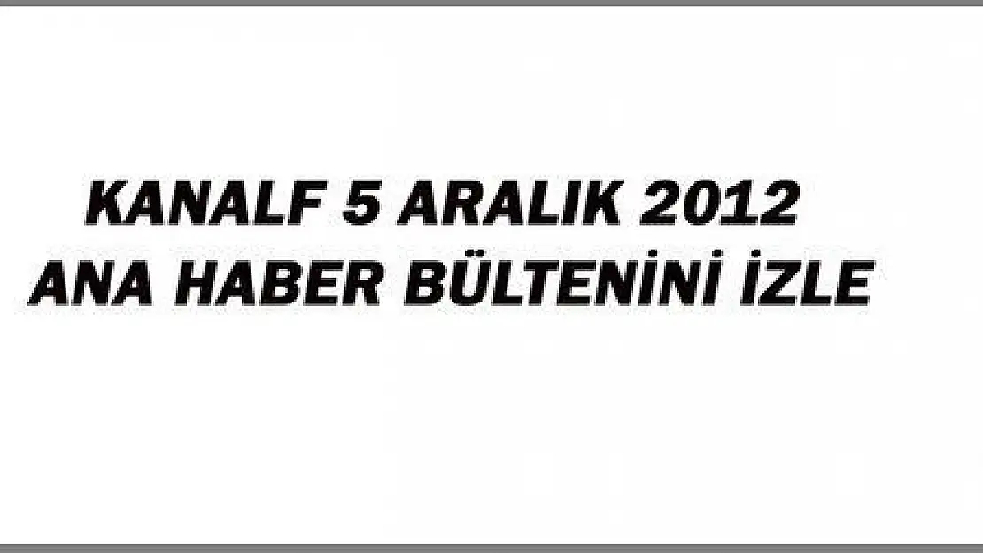 5 ARALIK 2012 ANA HABER BÜLTENİ