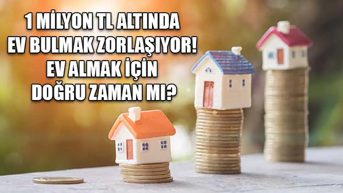 1 Milyon TL Altında Ev Bulmak Zorlaşıyor! Ev Almak İçin Doğru Zaman mı?