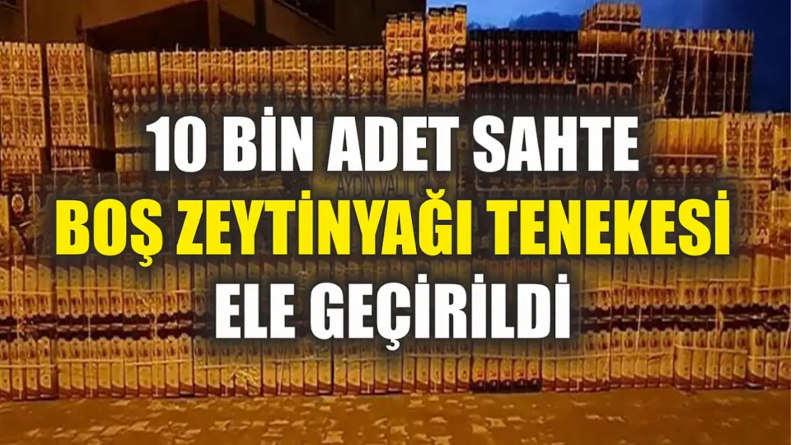 10 bin adet sahte boş zeytinyağı tenekesi ele geçirildi