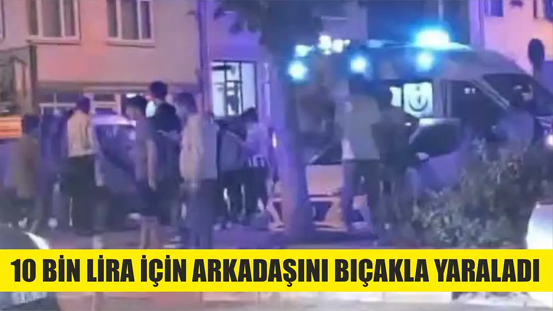 10 bin lira için arkadaşını bıçakla yaraladı