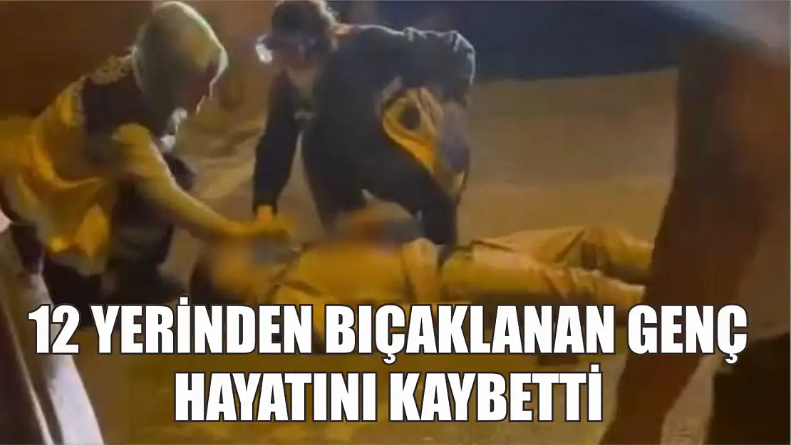 12 yerinden bıçaklanan genç hayatını kaybetti