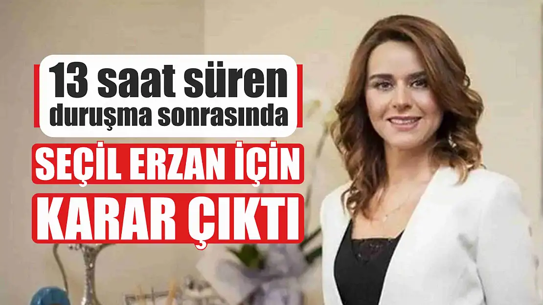 13 saat süren duruşma sonrasında Seçil Erzan için karar çıktı