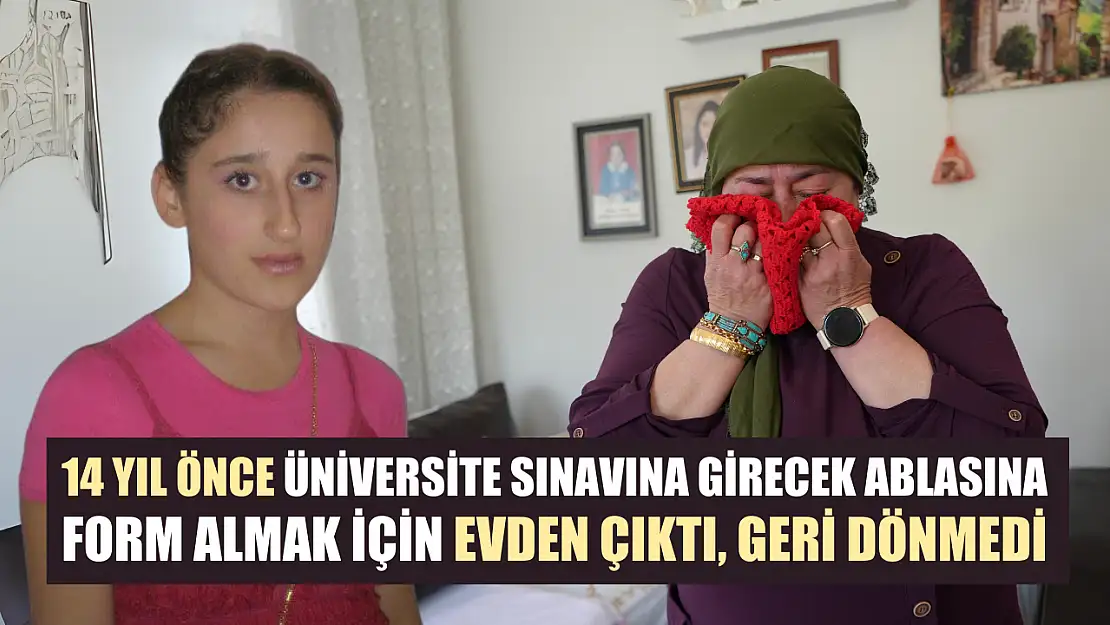 14 yıl önce üniversite sınavına girecek ablasına form almak için evden çıktı, geri dönmedi