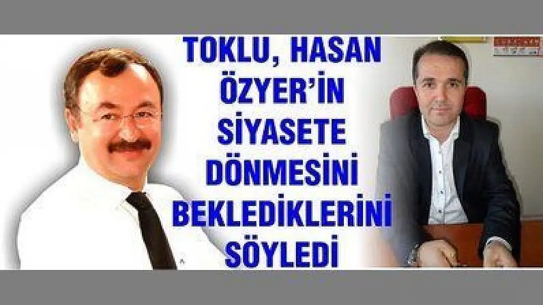 TOKLU, HASAN ÖZYER'İN SİYASETE DÖNMESİNİ BEKLEDİKLERİNİ SÖYLEDİ