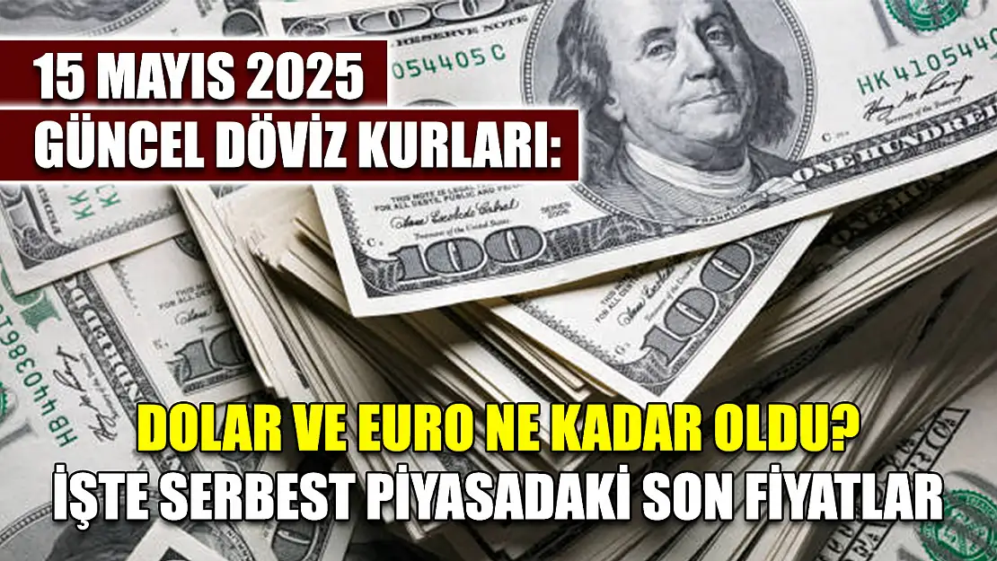 15 Mayıs 2025 Güncel Döviz Kurları: Dolar ve Euro Ne Kadar Oldu? İşte Serbest Piyasadaki Son Fiyatlar