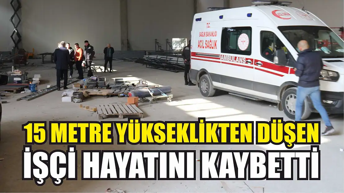 15 metre yükseklikten düşen işçi hayatını kaybetti