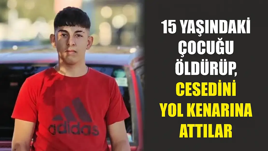 15 yaşındaki çocuğu öldürüp, cesedini yol kenarına attılar