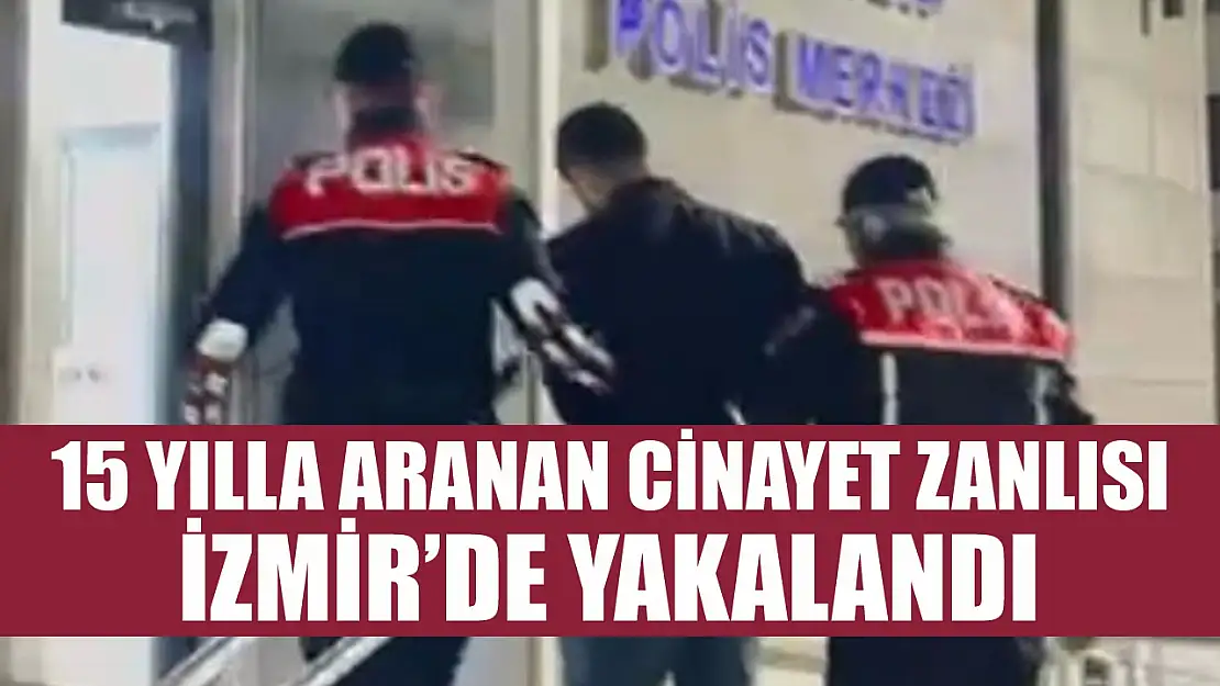 15 yılla aranan cinayet zanlısı İzmir'de yakalandı