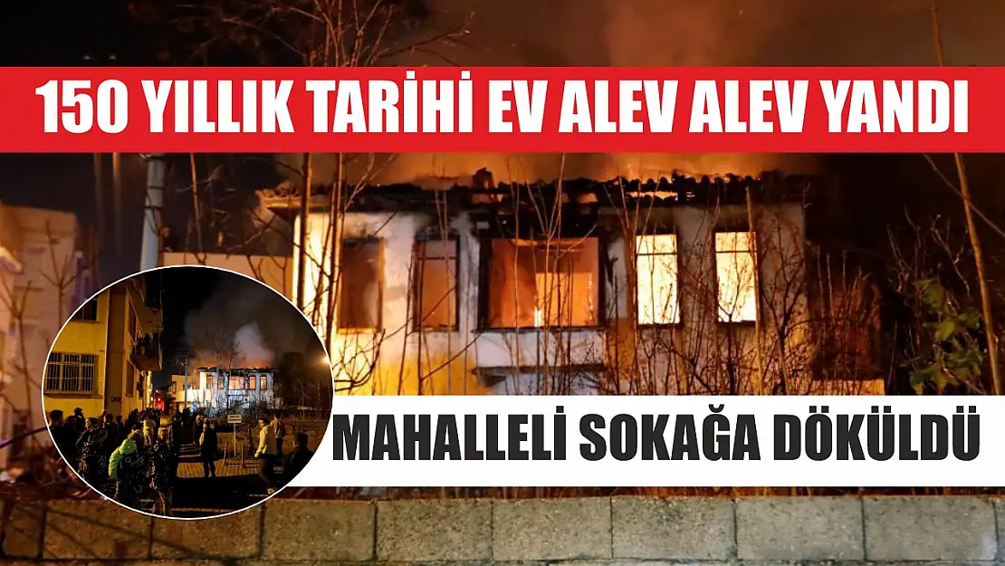 150 yıllık tarihi ev alev alev yandı, mahalleli sokağa döküldü