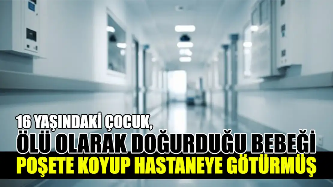 16 Yaşındaki Çocuk, Ölü Olarak Doğurduğu Bebeği Poşete Koyup Hastaneye Götürmüş