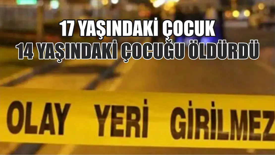 17 yaşındaki çocuk 14 yaşındaki çocuğu öldürdü