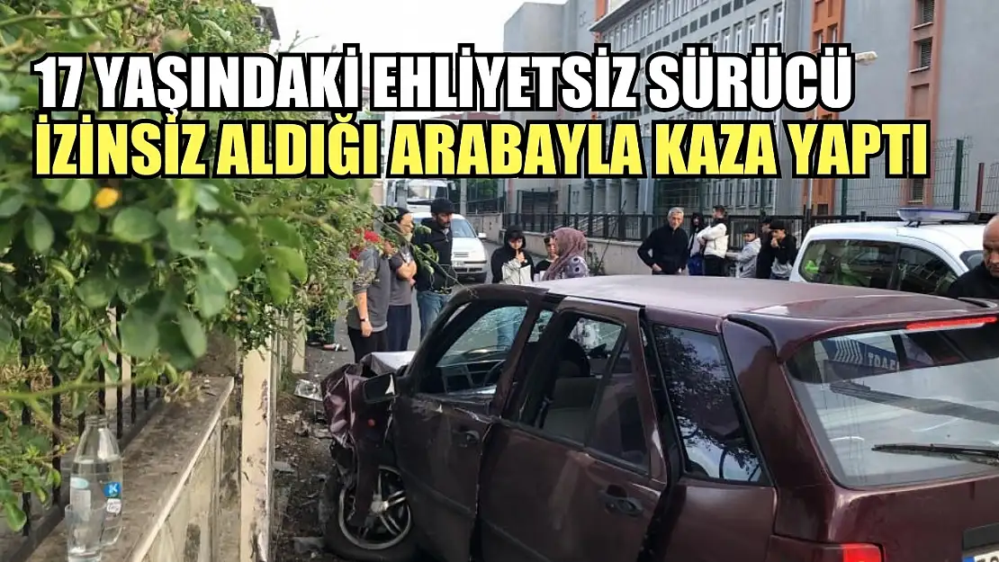 17 yaşındaki ehliyetsiz sürücü izinsiz aldığı arabayla kaza yaptı