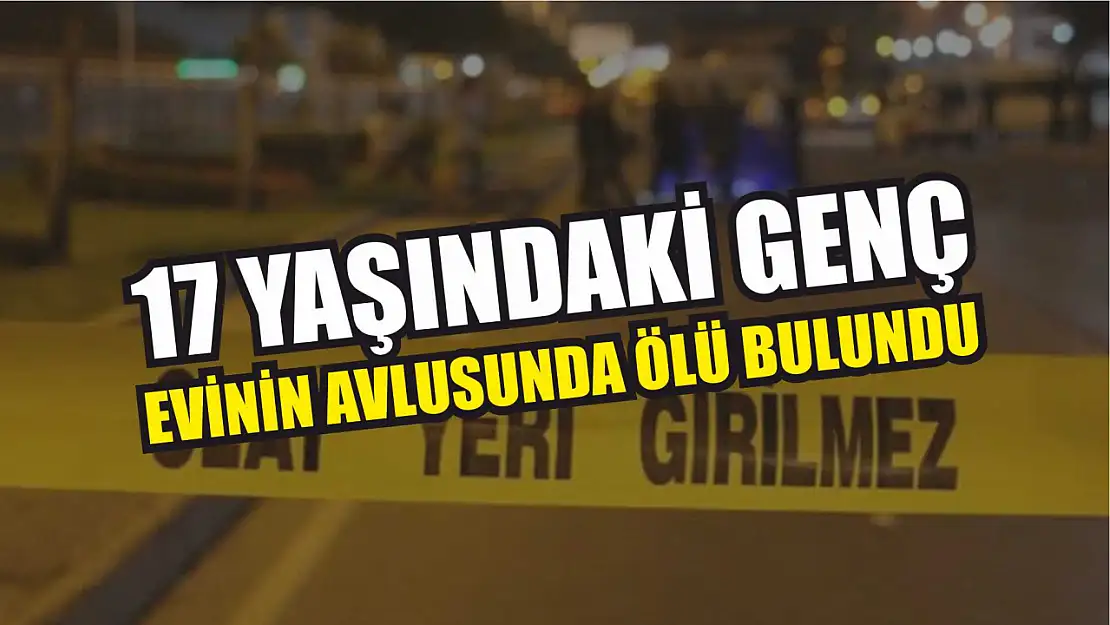 17 yaşındaki genç evinin avlusunda ölü bulundu