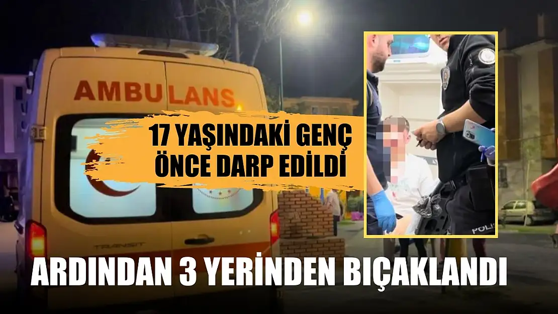 17 yaşındaki genç önce darp edildi, ardından 3 yerinden bıçaklandı