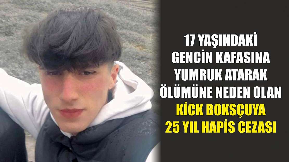 17 yaşındaki gencin kafasına yumruk atarak ölümüne neden olan kick boksçuya 25 yıl hapis cezası