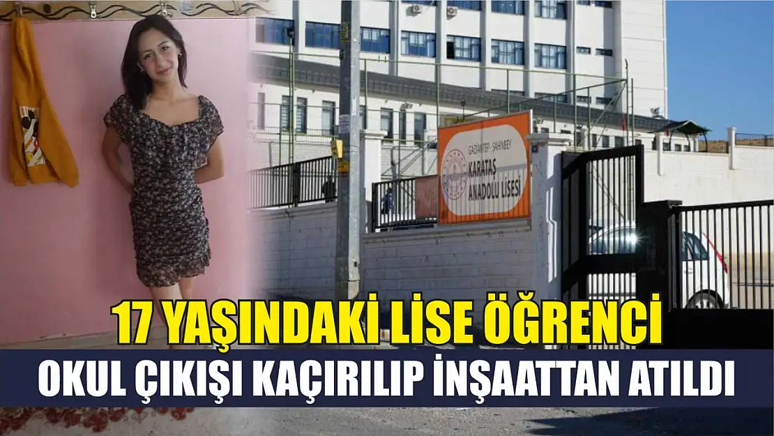 17 yaşındaki lise öğrenci okul çıkışı kaçırılıp inşaattan atıldı