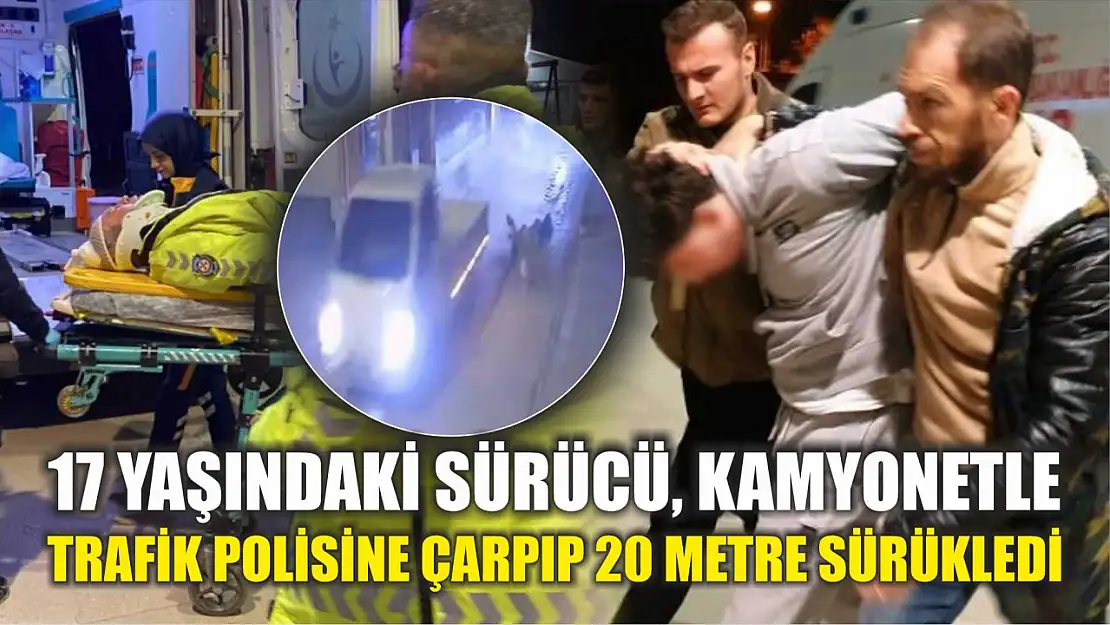 17 yaşındaki sürücü, kamyonetle trafik polisine çarpıp 20 metre sürükledi