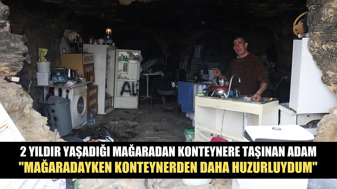 2 yıldır yaşadığı mağaradan konteynere taşınan adam, 'Mağaradayken konteynerden daha huzurluydum'