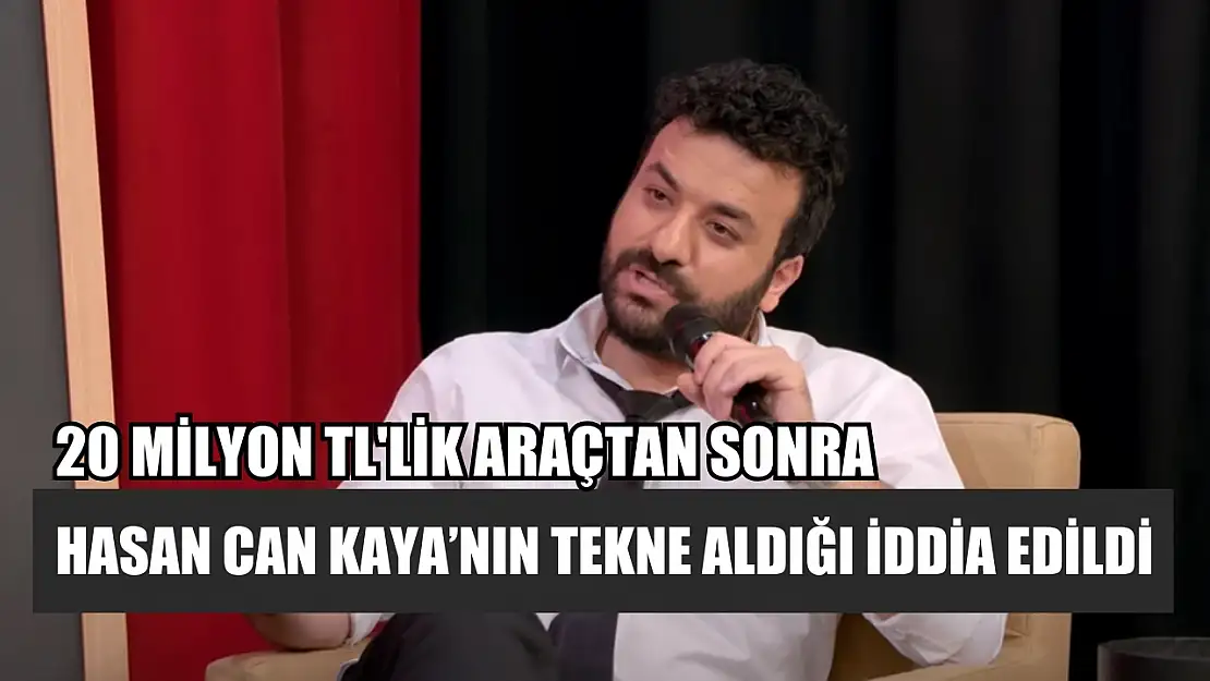 20 milyon TL'lik araçtan sonra Hasan Can Kaya'nın tekne aldığı iddia edildi