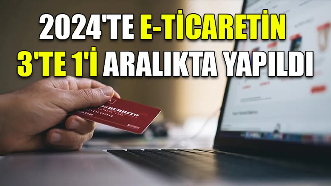 2024'te e-Ticaretin 3'te 1'i aralıkta yapıldı