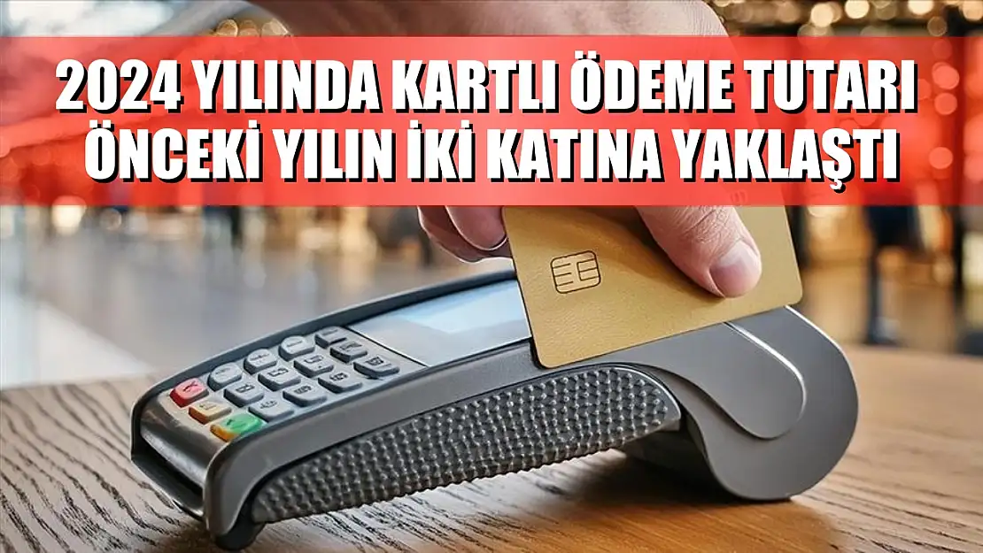 2024 yılında kartlı ödeme tutarı önceki yılın iki katına yaklaştı