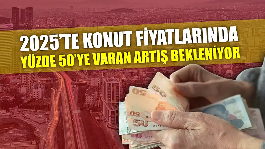 2025'te Konut Fiyatlarında Yüzde 50'ye Varan Artış Bekleniyor