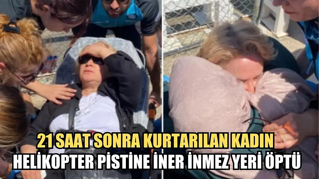 21 saat sonra kurtarılan kadın helikopter pistine iner inmez yeri öptü