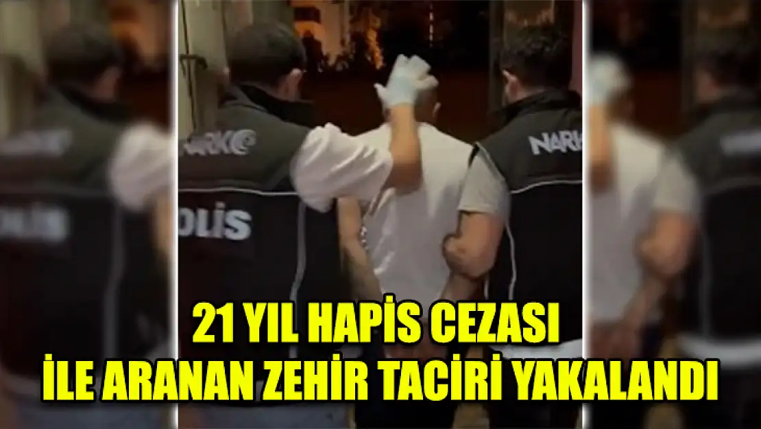 21 Yıl Hapis Cezası İle Aranan Zehir Taciri Yakalandı