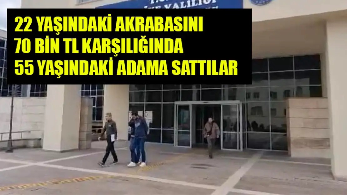 22 Yaşındaki Akrabasını 70 Bin Tl Karşılığında 55 Yaşındaki Adama Sattılar