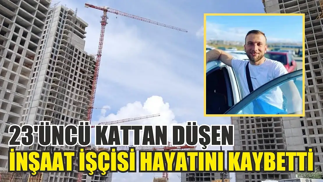 23'üncü kattan düşen inşaat işçisi hayatını kaybetti